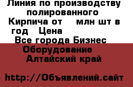 Линия по производству полированного  Кирпича от 70 млн.шт.в год › Цена ­ 182 500 000 - Все города Бизнес » Оборудование   . Алтайский край